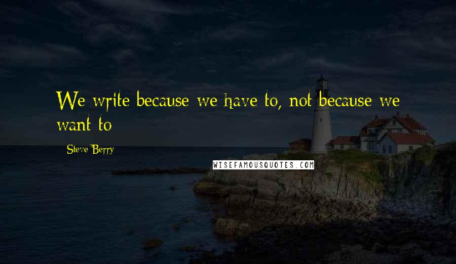 Steve Berry Quotes: We write because we have to, not because we want to