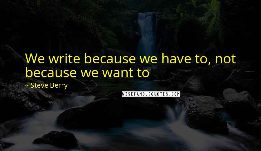 Steve Berry Quotes: We write because we have to, not because we want to