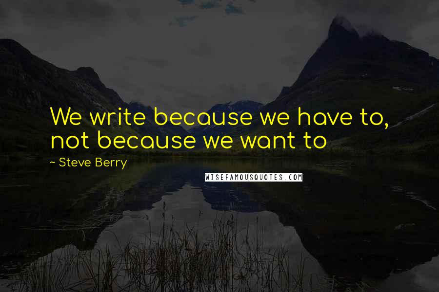 Steve Berry Quotes: We write because we have to, not because we want to