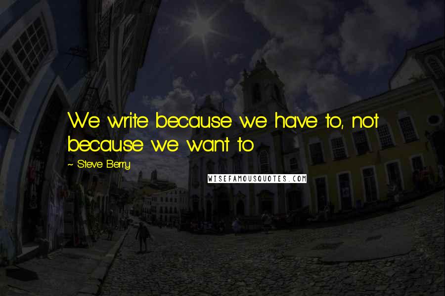 Steve Berry Quotes: We write because we have to, not because we want to