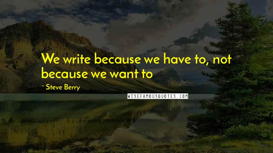 Steve Berry Quotes: We write because we have to, not because we want to