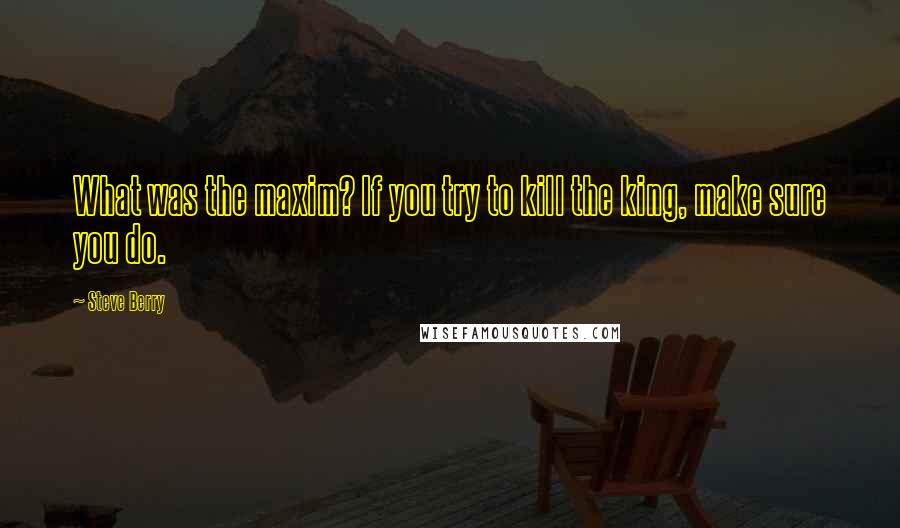 Steve Berry Quotes: What was the maxim? If you try to kill the king, make sure you do.