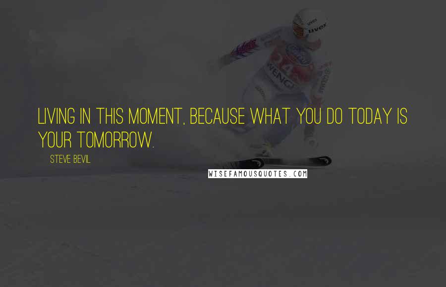 Steve Bevil Quotes: Living in this moment, because what you do today is your tomorrow.