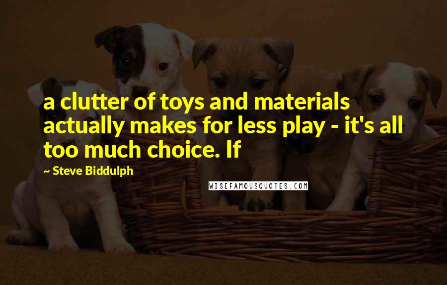 Steve Biddulph Quotes: a clutter of toys and materials actually makes for less play - it's all too much choice. If