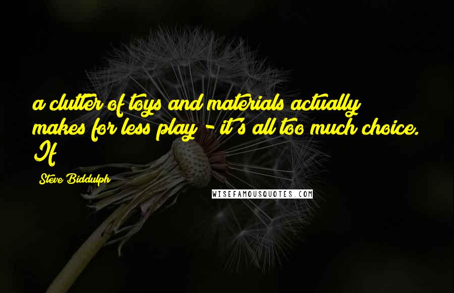 Steve Biddulph Quotes: a clutter of toys and materials actually makes for less play - it's all too much choice. If
