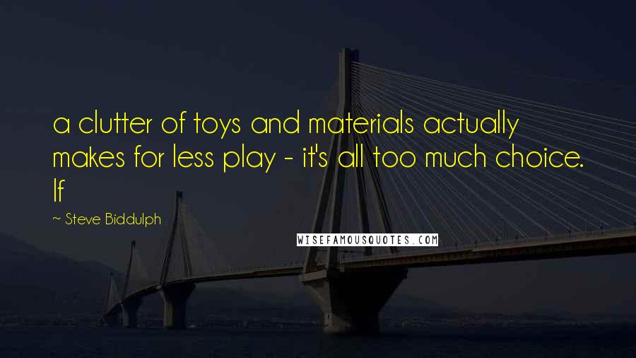 Steve Biddulph Quotes: a clutter of toys and materials actually makes for less play - it's all too much choice. If