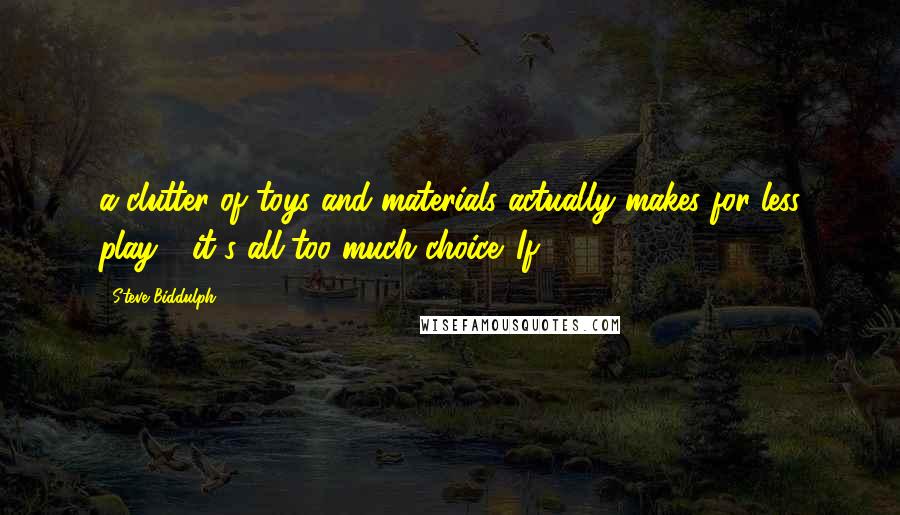 Steve Biddulph Quotes: a clutter of toys and materials actually makes for less play - it's all too much choice. If