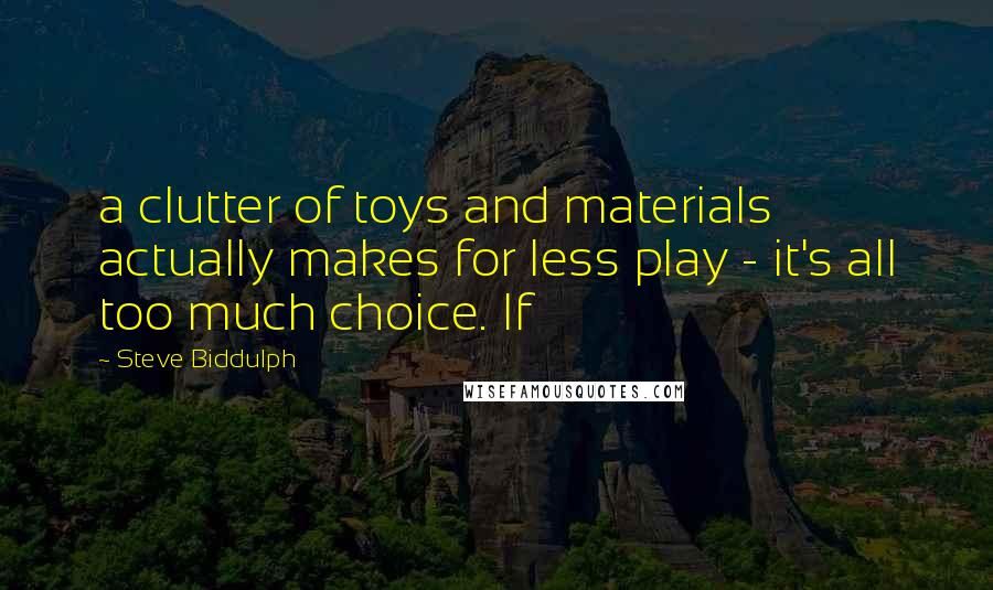 Steve Biddulph Quotes: a clutter of toys and materials actually makes for less play - it's all too much choice. If