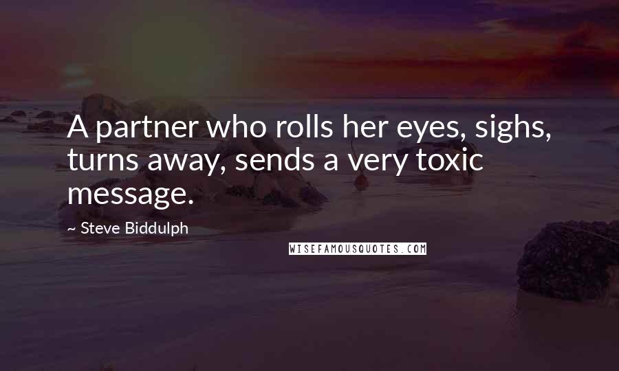 Steve Biddulph Quotes: A partner who rolls her eyes, sighs, turns away, sends a very toxic message.