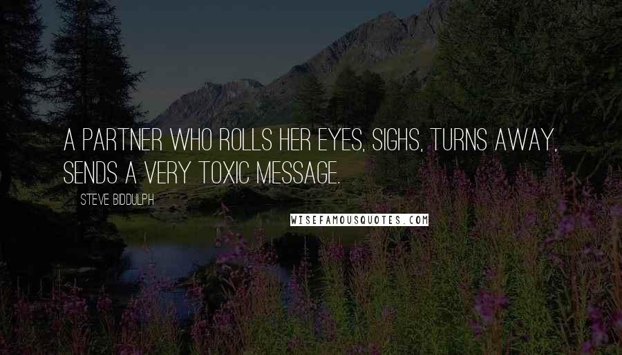 Steve Biddulph Quotes: A partner who rolls her eyes, sighs, turns away, sends a very toxic message.