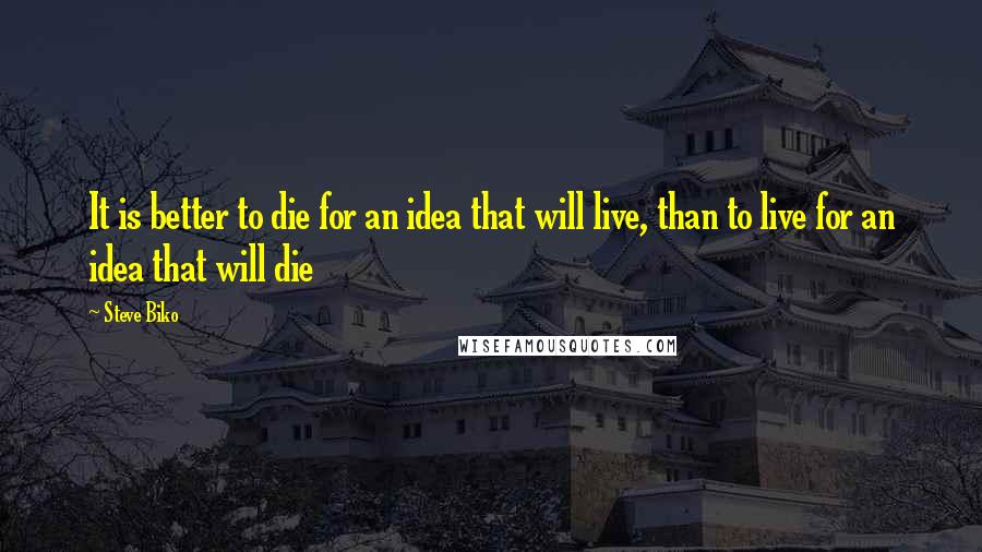 Steve Biko Quotes: It is better to die for an idea that will live, than to live for an idea that will die