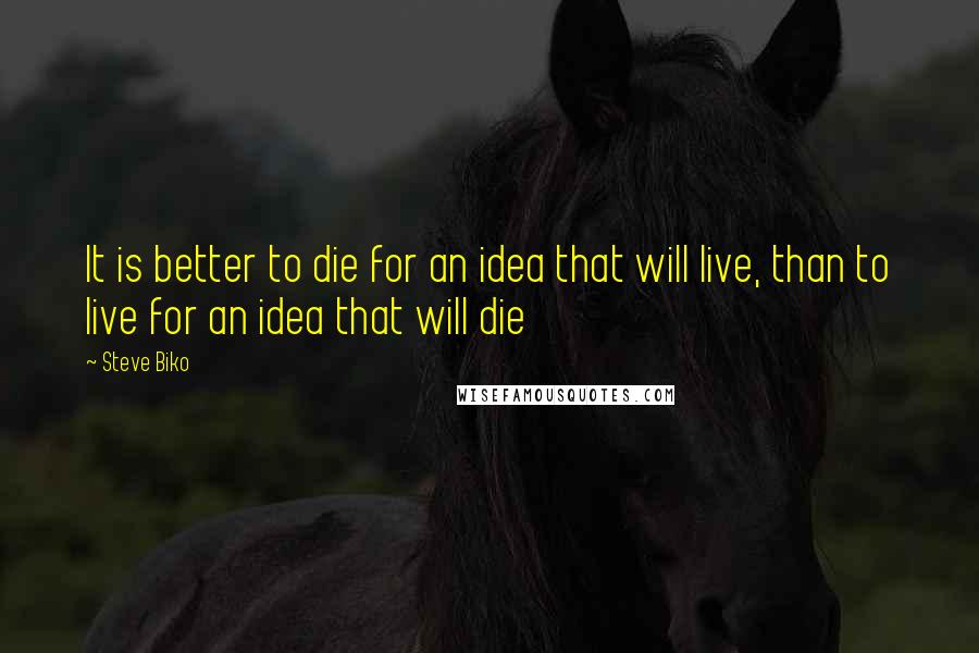 Steve Biko Quotes: It is better to die for an idea that will live, than to live for an idea that will die