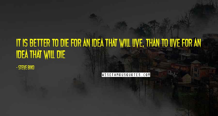 Steve Biko Quotes: It is better to die for an idea that will live, than to live for an idea that will die