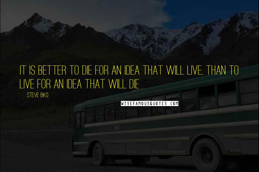 Steve Biko Quotes: It is better to die for an idea that will live, than to live for an idea that will die