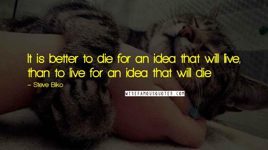 Steve Biko Quotes: It is better to die for an idea that will live, than to live for an idea that will die