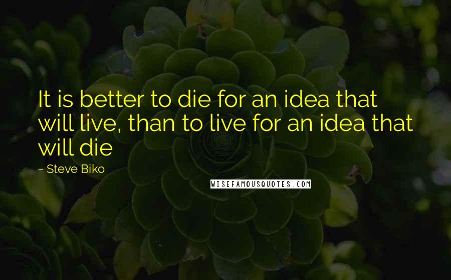 Steve Biko Quotes: It is better to die for an idea that will live, than to live for an idea that will die