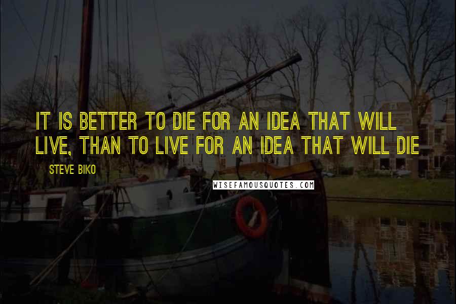 Steve Biko Quotes: It is better to die for an idea that will live, than to live for an idea that will die