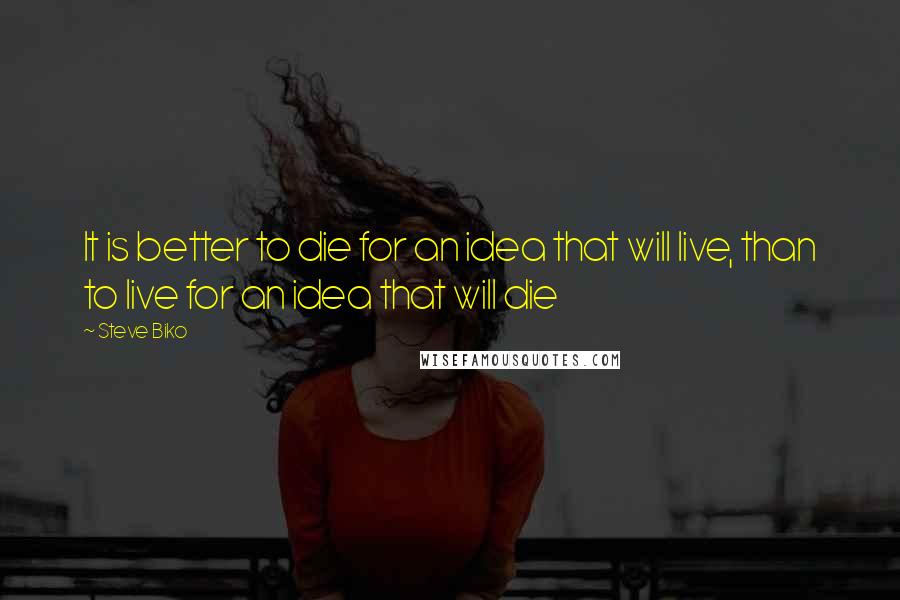 Steve Biko Quotes: It is better to die for an idea that will live, than to live for an idea that will die