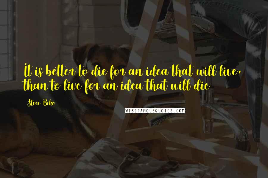 Steve Biko Quotes: It is better to die for an idea that will live, than to live for an idea that will die