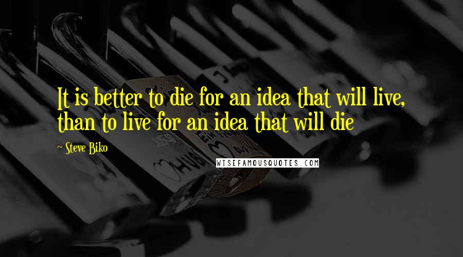 Steve Biko Quotes: It is better to die for an idea that will live, than to live for an idea that will die