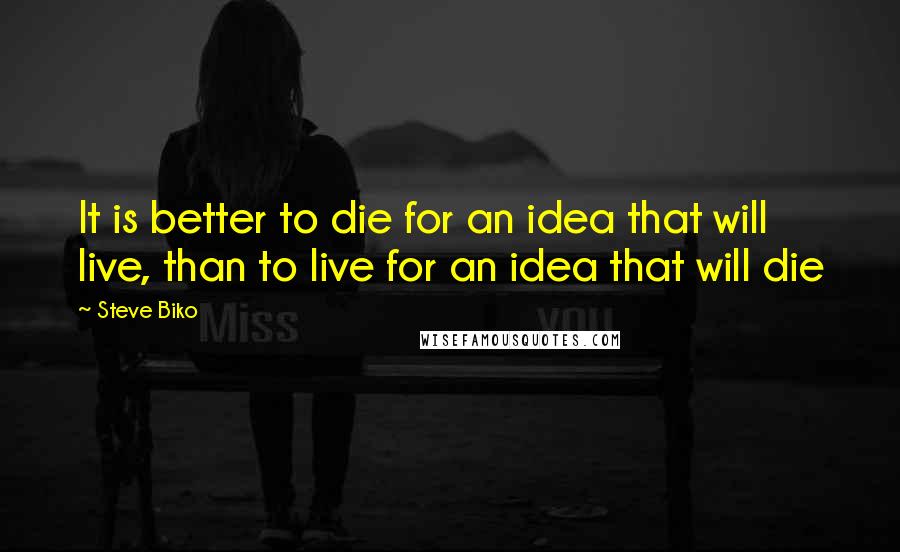 Steve Biko Quotes: It is better to die for an idea that will live, than to live for an idea that will die