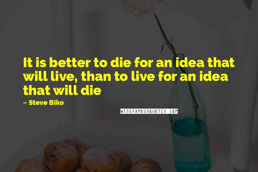 Steve Biko Quotes: It is better to die for an idea that will live, than to live for an idea that will die