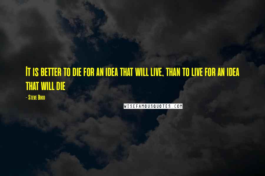 Steve Biko Quotes: It is better to die for an idea that will live, than to live for an idea that will die