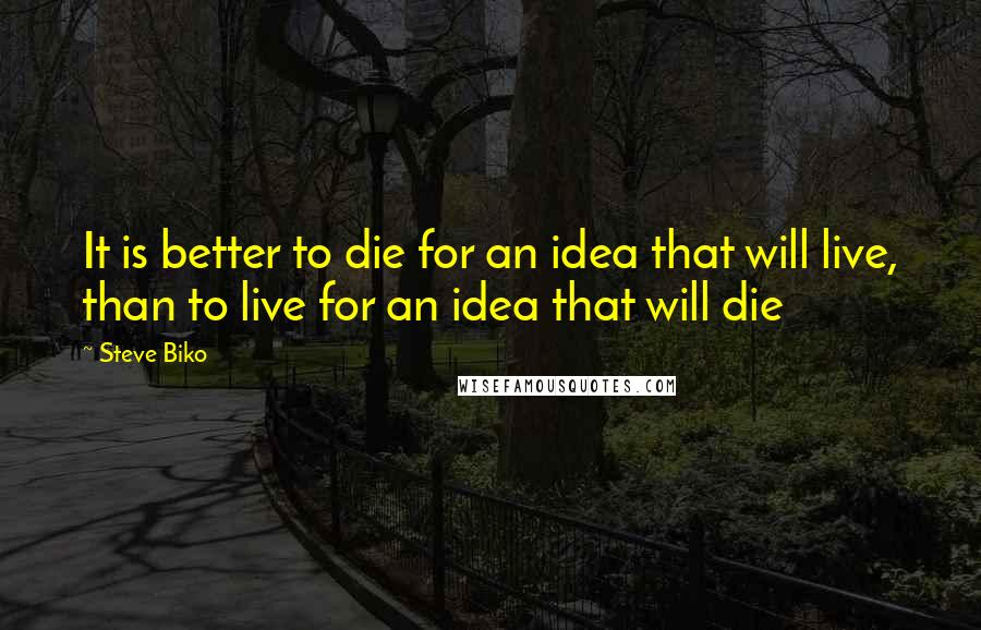 Steve Biko Quotes: It is better to die for an idea that will live, than to live for an idea that will die