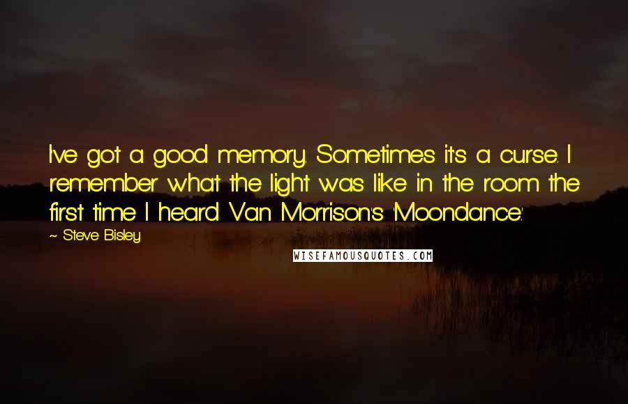 Steve Bisley Quotes: I've got a good memory. Sometimes it's a curse. I remember what the light was like in the room the first time I heard Van Morrison's 'Moondance.'