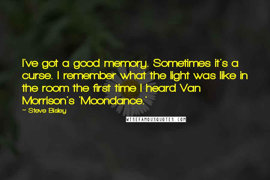 Steve Bisley Quotes: I've got a good memory. Sometimes it's a curse. I remember what the light was like in the room the first time I heard Van Morrison's 'Moondance.'