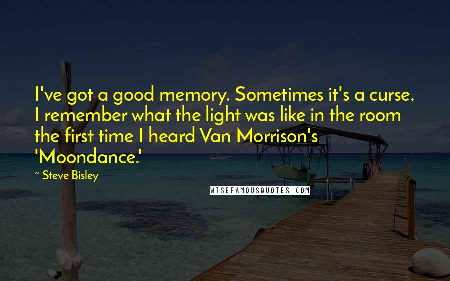 Steve Bisley Quotes: I've got a good memory. Sometimes it's a curse. I remember what the light was like in the room the first time I heard Van Morrison's 'Moondance.'