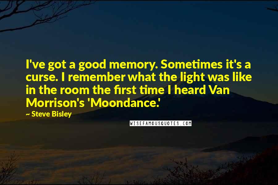 Steve Bisley Quotes: I've got a good memory. Sometimes it's a curse. I remember what the light was like in the room the first time I heard Van Morrison's 'Moondance.'