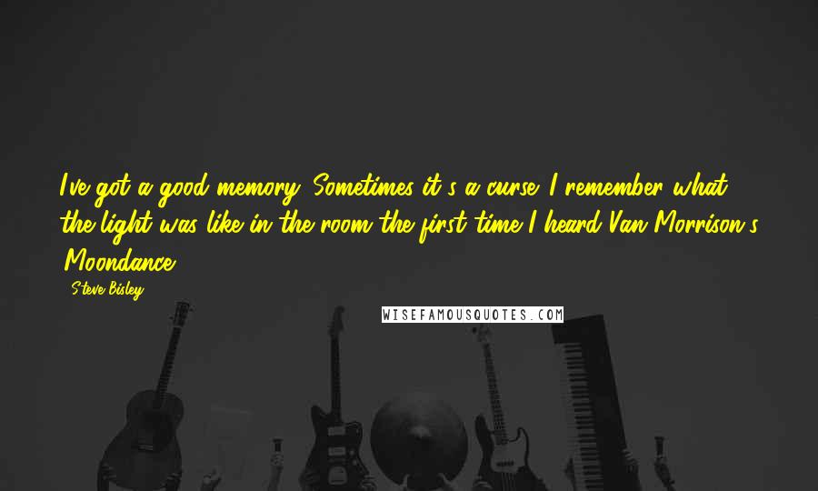 Steve Bisley Quotes: I've got a good memory. Sometimes it's a curse. I remember what the light was like in the room the first time I heard Van Morrison's 'Moondance.'