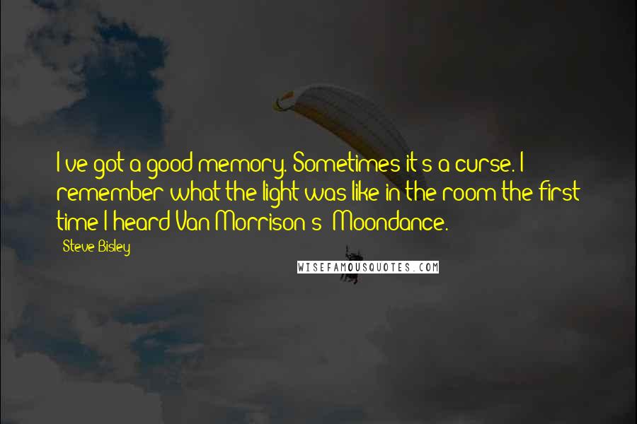 Steve Bisley Quotes: I've got a good memory. Sometimes it's a curse. I remember what the light was like in the room the first time I heard Van Morrison's 'Moondance.'