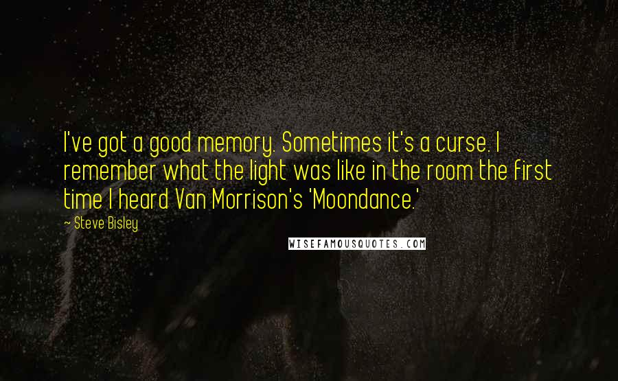 Steve Bisley Quotes: I've got a good memory. Sometimes it's a curse. I remember what the light was like in the room the first time I heard Van Morrison's 'Moondance.'