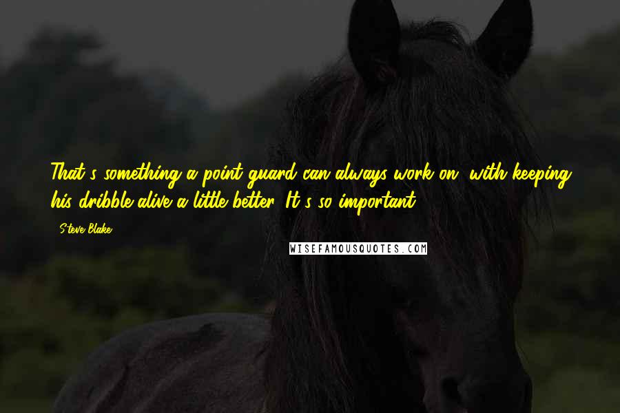 Steve Blake Quotes: That's something a point guard can always work on, with keeping his dribble alive a little better. It's so important.