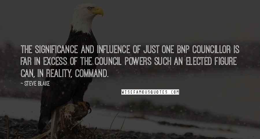 Steve Blake Quotes: The significance and influence of just one BNP councillor is far in excess of the council powers such an elected figure can, in reality, command.