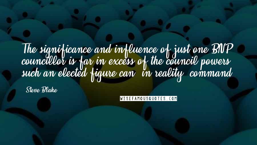 Steve Blake Quotes: The significance and influence of just one BNP councillor is far in excess of the council powers such an elected figure can, in reality, command.