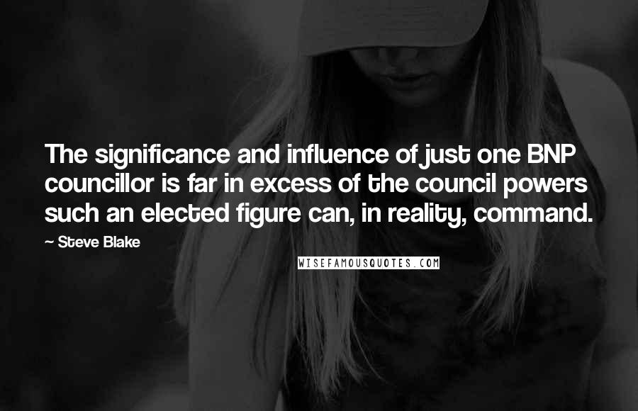 Steve Blake Quotes: The significance and influence of just one BNP councillor is far in excess of the council powers such an elected figure can, in reality, command.