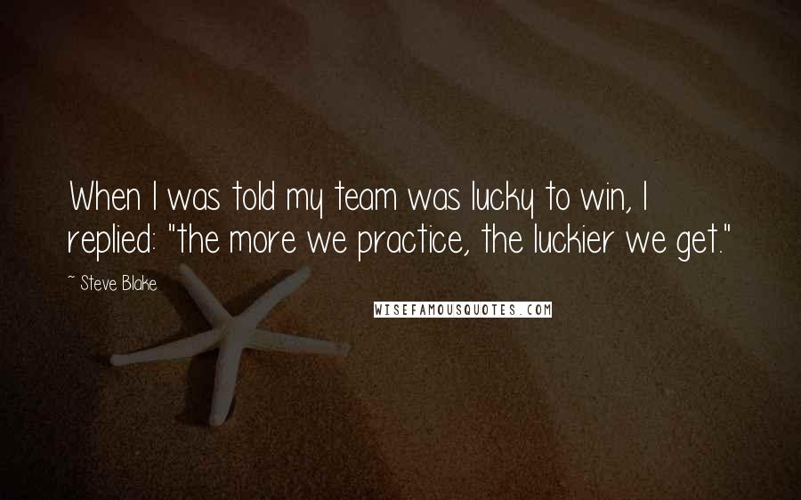 Steve Blake Quotes: When I was told my team was lucky to win, I replied: "the more we practice, the luckier we get."