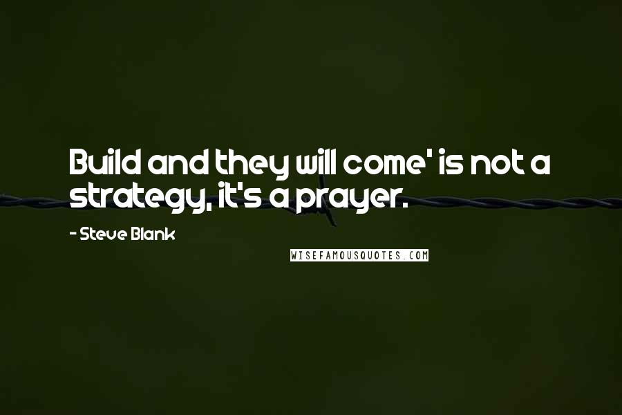 Steve Blank Quotes: Build and they will come' is not a strategy, it's a prayer.