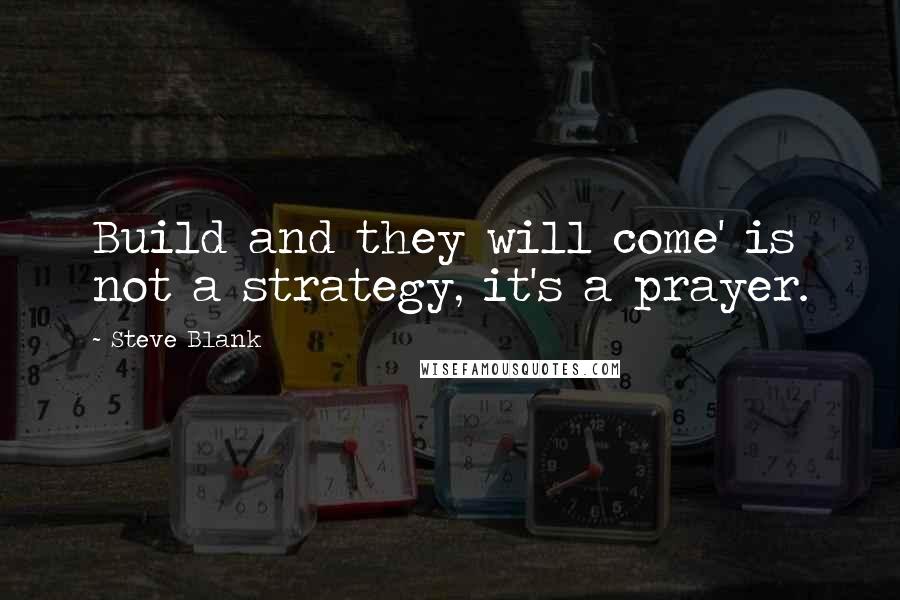 Steve Blank Quotes: Build and they will come' is not a strategy, it's a prayer.