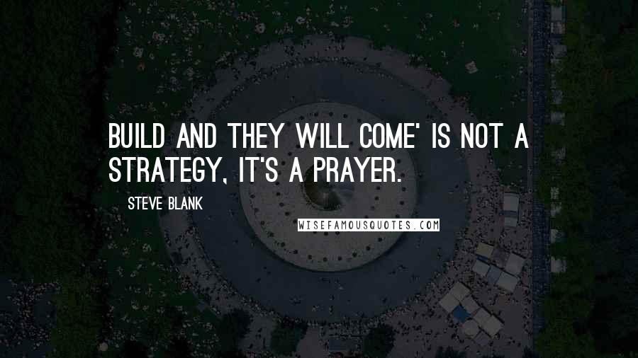 Steve Blank Quotes: Build and they will come' is not a strategy, it's a prayer.