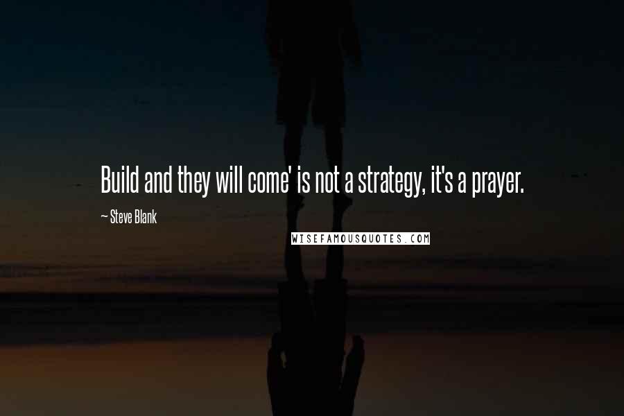 Steve Blank Quotes: Build and they will come' is not a strategy, it's a prayer.