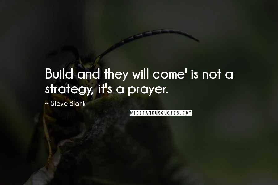 Steve Blank Quotes: Build and they will come' is not a strategy, it's a prayer.