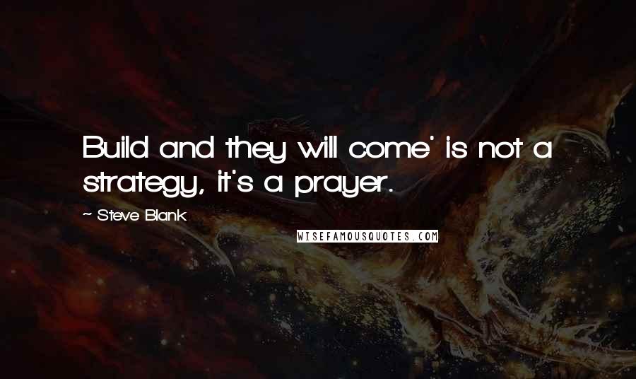 Steve Blank Quotes: Build and they will come' is not a strategy, it's a prayer.