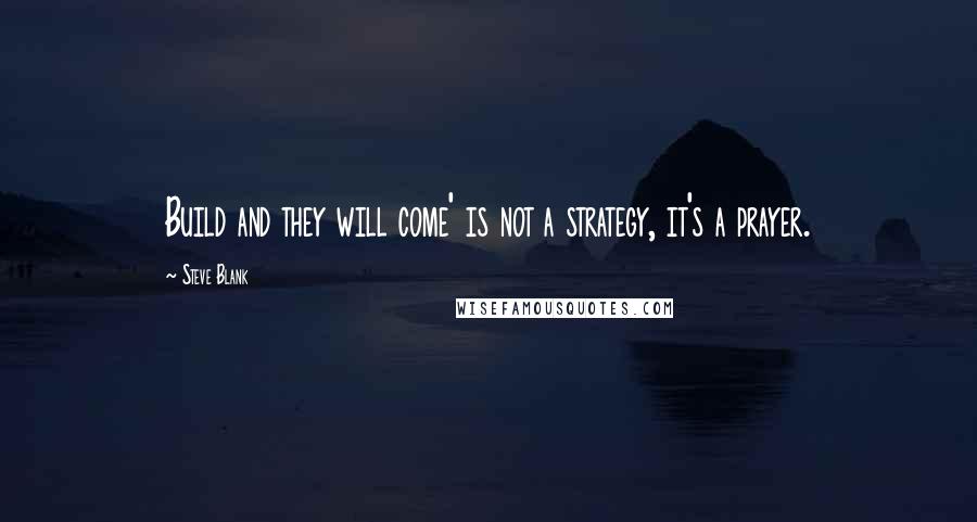 Steve Blank Quotes: Build and they will come' is not a strategy, it's a prayer.