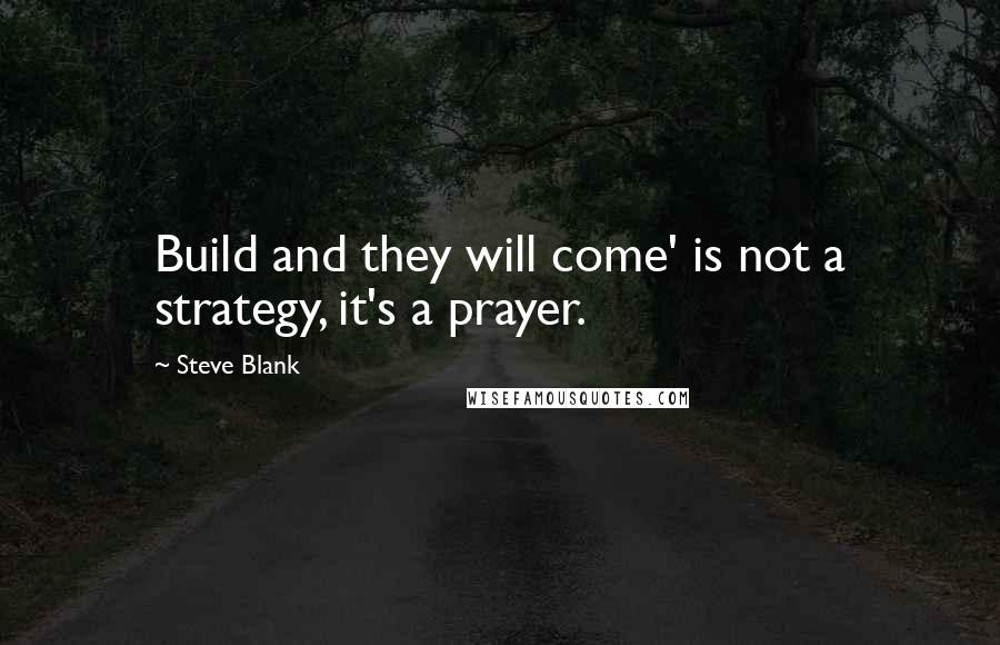 Steve Blank Quotes: Build and they will come' is not a strategy, it's a prayer.