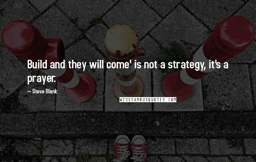 Steve Blank Quotes: Build and they will come' is not a strategy, it's a prayer.