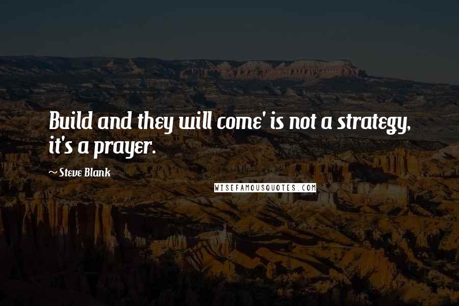 Steve Blank Quotes: Build and they will come' is not a strategy, it's a prayer.